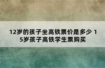 12岁的孩子坐高铁票价是多少 15岁孩子高铁学生票购买